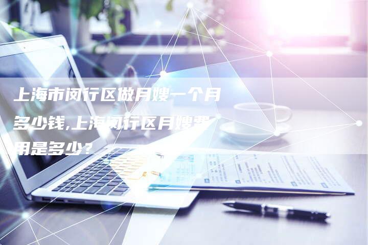 上海市闵行区做月嫂一个月多少钱,上海闵行区月嫂费用是多少？