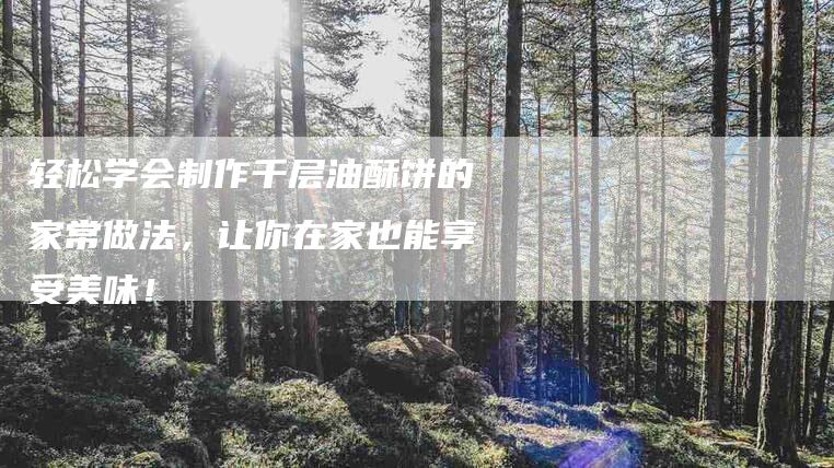 轻松学会制作千层油酥饼的家常做法，让你在家也能享受美味！-住家保姆月嫂服务_家政保洁钟点工家政服务_速上门月嫂网首页