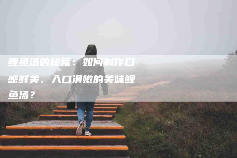 鲤鱼汤的秘籍：如何制作口感鲜美、入口滑嫩的美味鲤鱼汤？