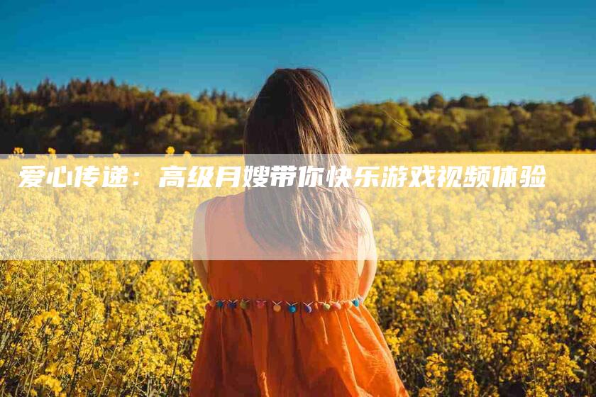 爱心传递：高级月嫂带你快乐游戏视频体验-住家保姆月嫂服务_家政保洁钟点工家政服务_速上门月嫂网首页