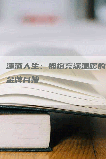 潇洒人生：拥抱充满温暖的金牌月嫂-住家保姆月嫂服务_家政保洁钟点工家政服务_速上门月嫂网首页