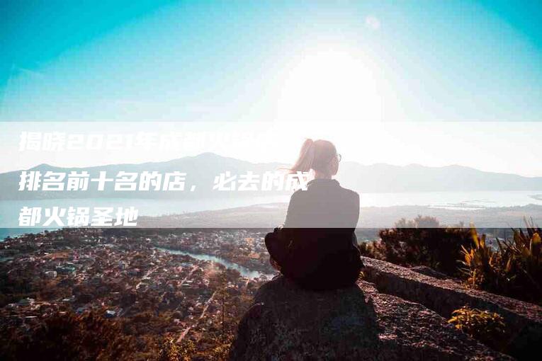 揭晓2021年成都火锅店排名前十名的店，必去的成都火锅圣地-住家保姆月嫂服务_家政保洁钟点工家政服务_速上门月嫂网首页