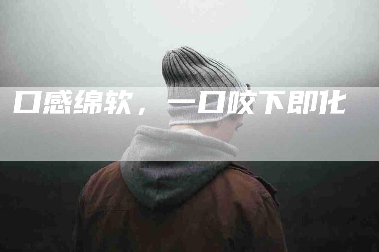 口感绵软，一口咬下即化