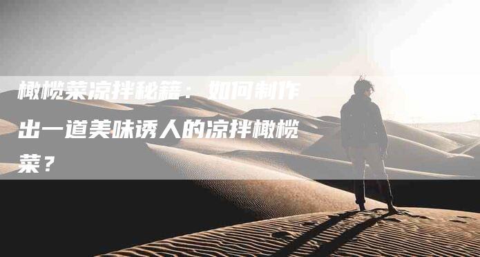 橄榄菜凉拌秘籍：如何制作出一道美味诱人的凉拌橄榄菜？