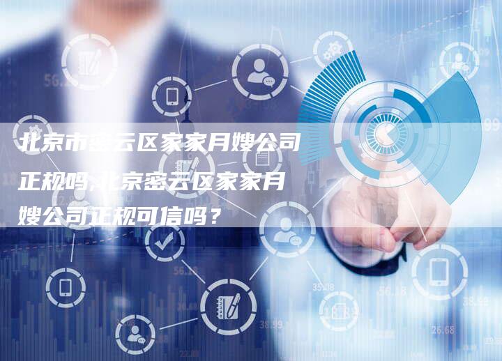北京市密云区家家月嫂公司正规吗,北京密云区家家月嫂公司正规可信吗？-住家保姆月嫂服务_家政保洁钟点工家政服务_速上门月嫂网首页