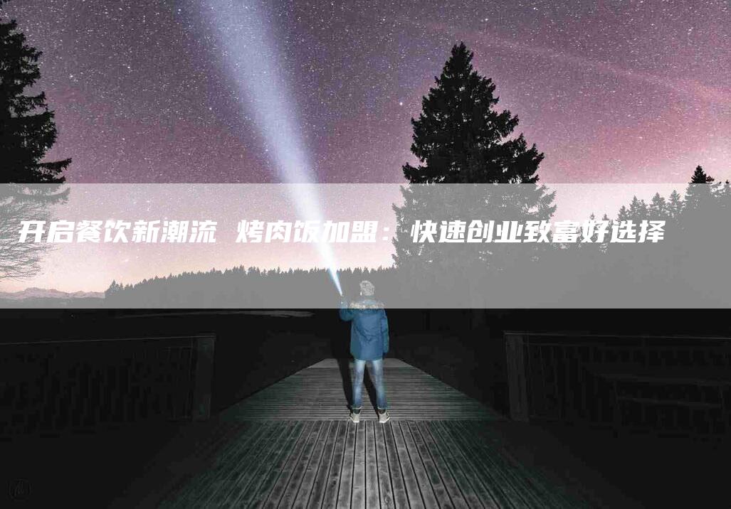 开启餐饮新潮流 烤肉饭加盟：快速创业致富好选择-住家保姆月嫂服务_家政保洁钟点工家政服务_速上门月嫂网首页