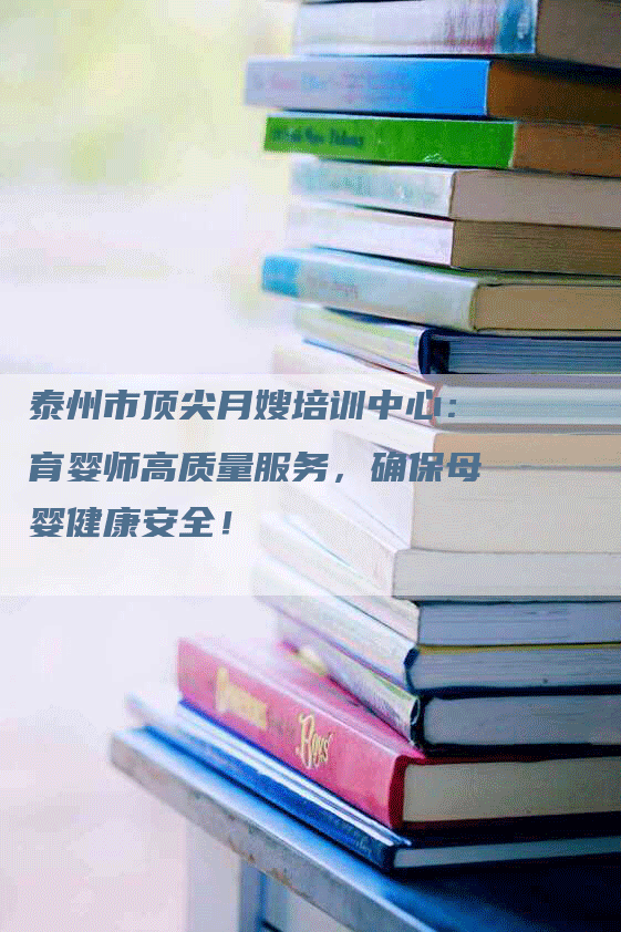 泰州市顶尖月嫂培训中心：育婴师高质量服务，确保母婴健康安全！