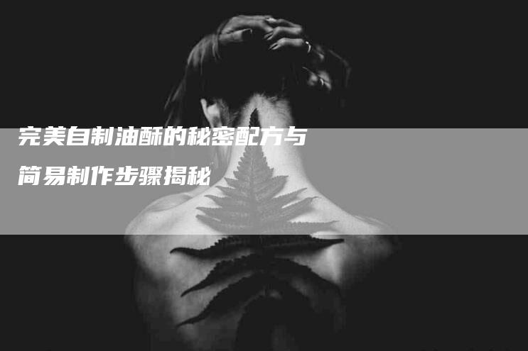 完美自制油酥的秘密配方与简易制作步骤揭秘-住家保姆月嫂服务_家政保洁钟点工家政服务_速上门月嫂网首页