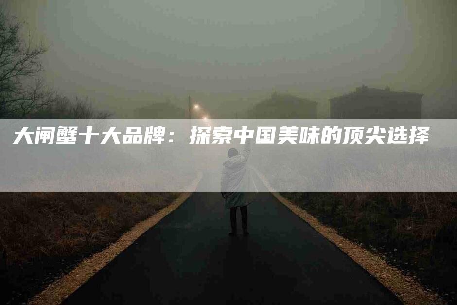 大闸蟹十大品牌：探索中国美味的顶尖选择-住家保姆月嫂服务_家政保洁钟点工家政服务_速上门月嫂网首页