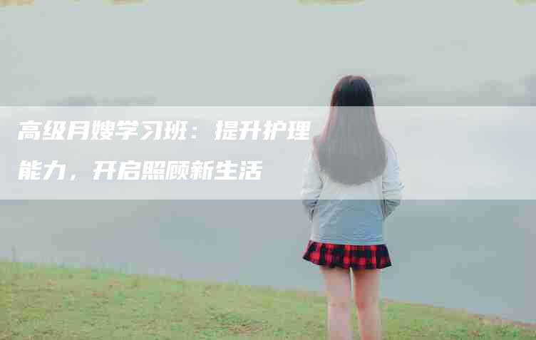 高级月嫂学习班：提升护理能力，开启照顾新生活-住家保姆月嫂服务_家政保洁钟点工家政服务_速上门月嫂网首页