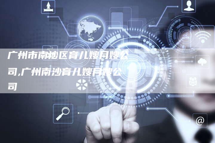 广州市南沙区育儿嫂月嫂公司,广州南沙育儿嫂月嫂公司