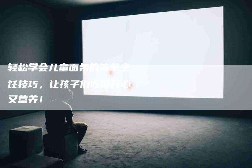 轻松学会儿童面条的简单烹饪技巧，让孩子们吃得开心又营养！-住家保姆月嫂服务_家政保洁钟点工家政服务_速上门月嫂网首页