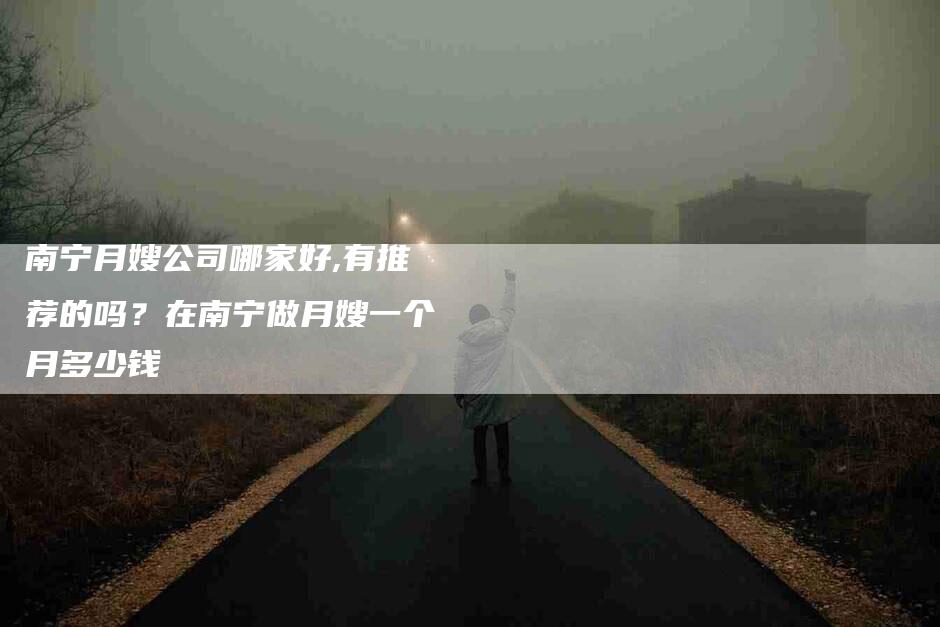 南宁月嫂公司哪家好,有推荐的吗？在南宁做月嫂一个月多少钱-住家保姆月嫂服务_家政保洁钟点工家政服务_速上门月嫂网首页