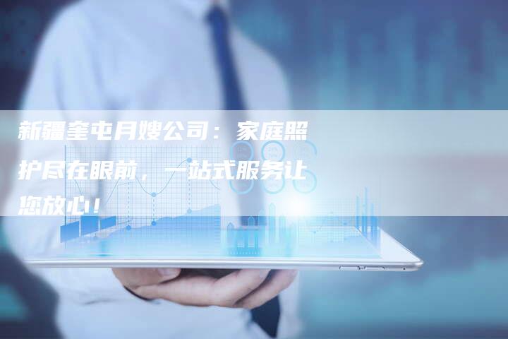新疆奎屯月嫂公司：家庭照护尽在眼前，一站式服务让您放心！