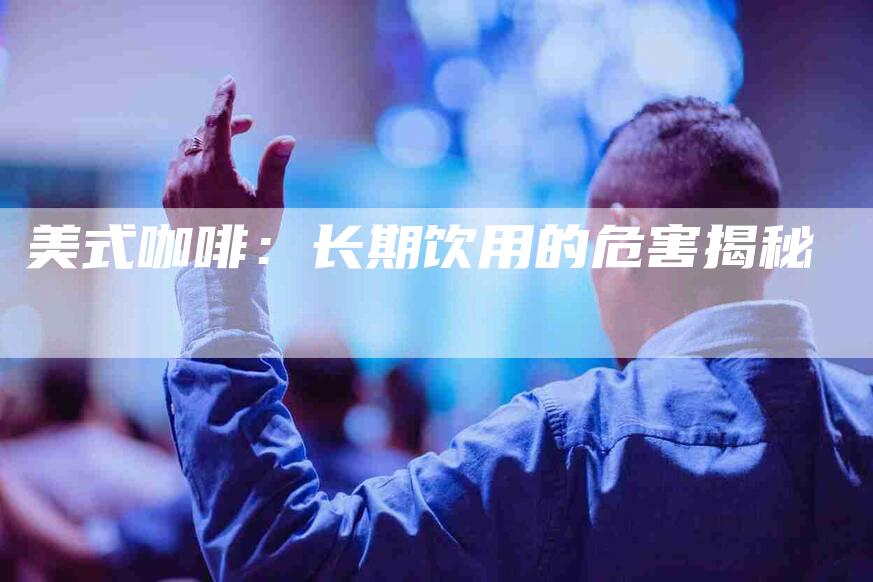 美式咖啡：长期饮用的危害揭秘-住家保姆月嫂服务_家政保洁钟点工家政服务_速上门月嫂网首页