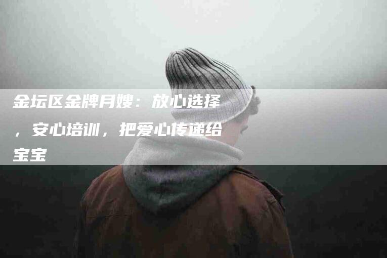 金坛区金牌月嫂:放心选择,安心培训,把爱心传递给宝宝-住家保姆月嫂服务_家政保洁钟点工家政服务_速上门月嫂网首页