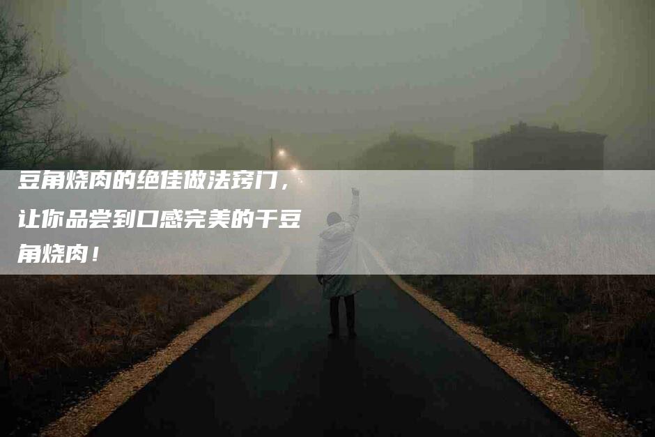 豆角烧肉的绝佳做法窍门，让你品尝到口感完美的干豆角烧肉！