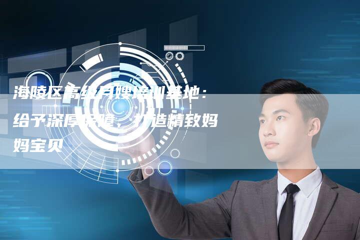 海陵区高级月嫂培训基地：给予深厚保障，打造精致妈妈宝贝