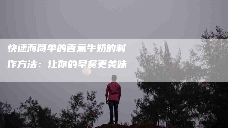 快速而简单的香蕉牛奶的制作方法：让你的早餐更美味