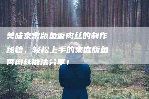 美味家常版鱼香肉丝的制作秘籍，轻松上手的家庭版鱼香肉丝做法分享！