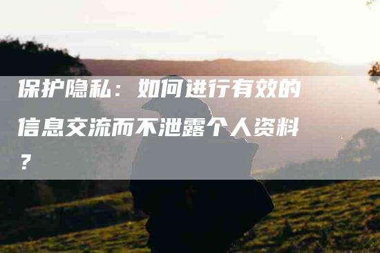 保护隐私：如何进行有效的信息交流而不泄露个人资料？-住家保姆月嫂服务_家政保洁钟点工家政服务_速上门月嫂网首页