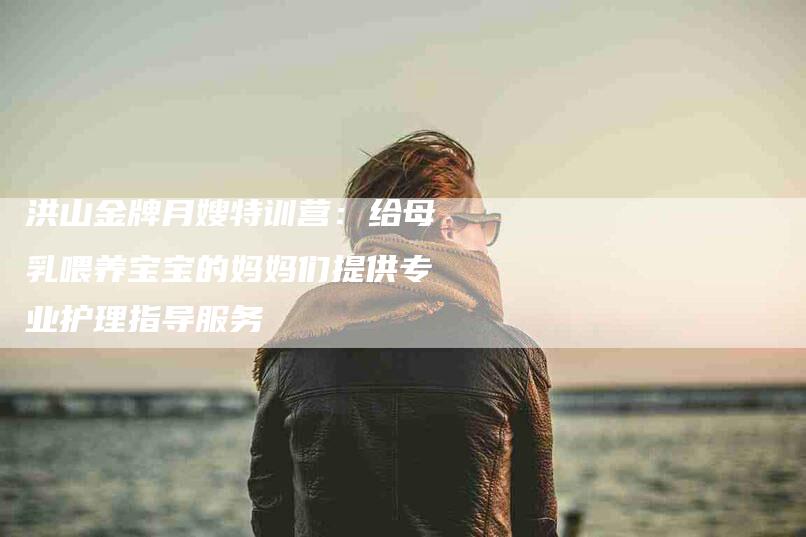 洪山金牌月嫂特训营：给母乳喂养宝宝的妈妈们提供专业护理指导服务-住家保姆月嫂服务_家政保洁钟点工家政服务_速上门月嫂网首页
