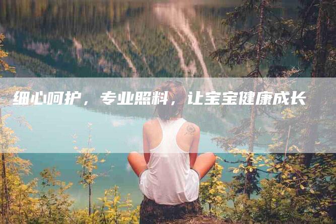 细心呵护，专业照料，让宝宝健康成长