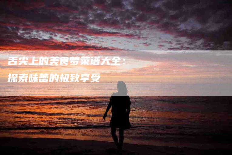 舌尖上的美食梦菜谱大全：探索味蕾的极致享受