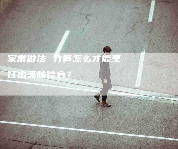 家常做法 竹笋怎么才能烹饪出美味佳肴？-住家保姆月嫂服务_家政保洁钟点工家政服务_速上门月嫂网首页