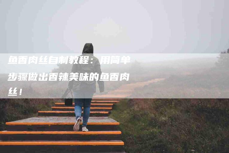 鱼香肉丝自制教程：用简单步骤做出香辣美味的鱼香肉丝！-住家保姆月嫂服务_家政保洁钟点工家政服务_速上门月嫂网首页