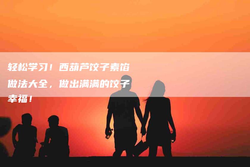 轻松学习！西葫芦饺子素馅做法大全，做出满满的饺子幸福！