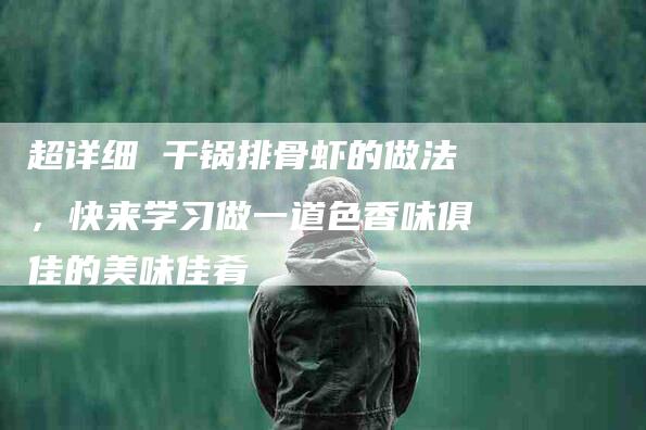 超详细 干锅排骨虾的做法，快来学习做一道色香味俱佳的美味佳肴-住家保姆月嫂服务_家政保洁钟点工家政服务_速上门月嫂网首页