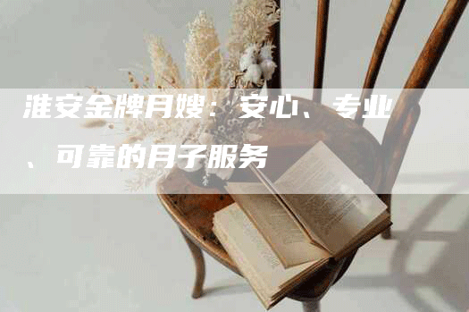 淮安金牌月嫂：安心、专业、可靠的月子服务-住家保姆月嫂服务_家政保洁钟点工家政服务_速上门月嫂网首页