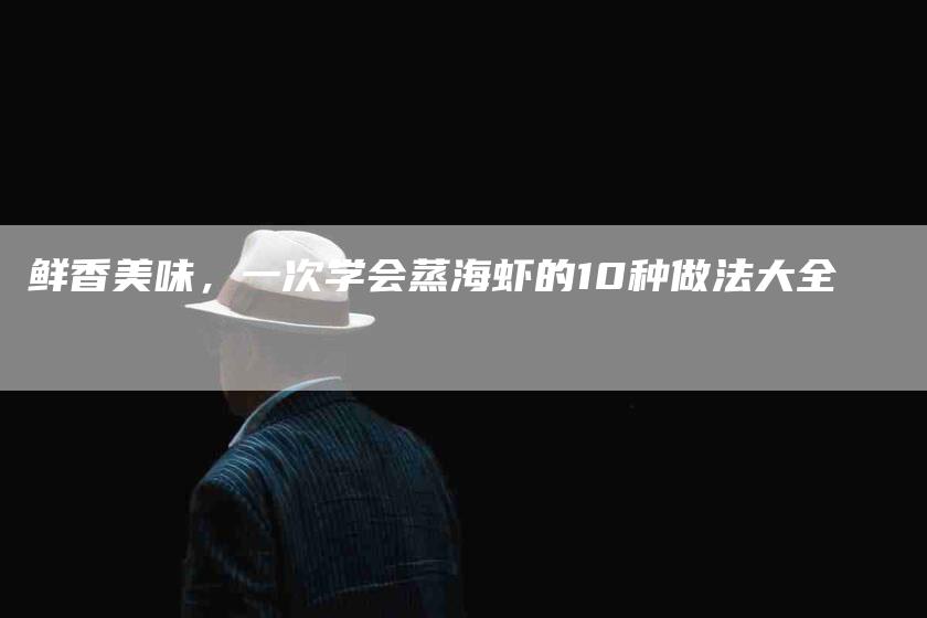 鲜香美味，一次学会蒸海虾的10种做法大全