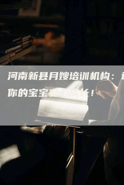 河南新县月嫂培训机构：让你的宝宝安心成长！