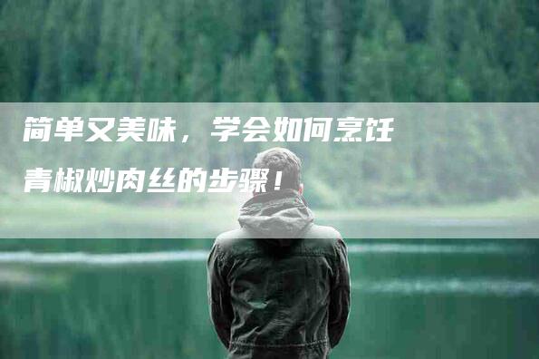 简单又美味，学会如何烹饪青椒炒肉丝的步骤！