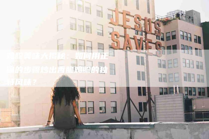 鸡胗美味大揭秘:如何用正确的步骤炒出香脆鸡胗的独特风味?-住家保姆月嫂服务_家政保洁钟点工家政服务_速上门月嫂网首页
