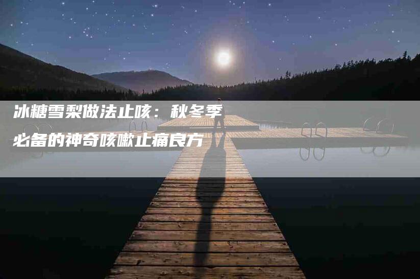 冰糖雪梨做法止咳：秋冬季必备的神奇咳嗽止痛良方-住家保姆月嫂服务_家政保洁钟点工家政服务_速上门月嫂网首页