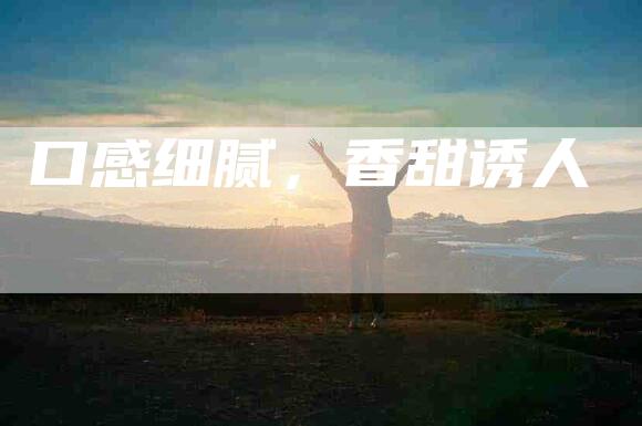 口感细腻，香甜诱人-住家保姆月嫂服务_家政保洁钟点工家政服务_速上门月嫂网首页
