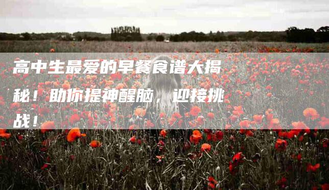 高中生最爱的早餐食谱大揭秘！助你提神醒脑，迎接挑战！-住家保姆月嫂服务_家政保洁钟点工家政服务_速上门月嫂网首页