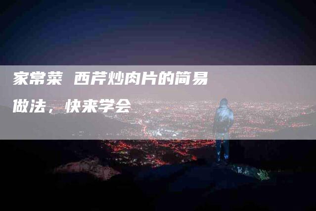 家常菜 西芹炒肉片的简易做法，快来学会