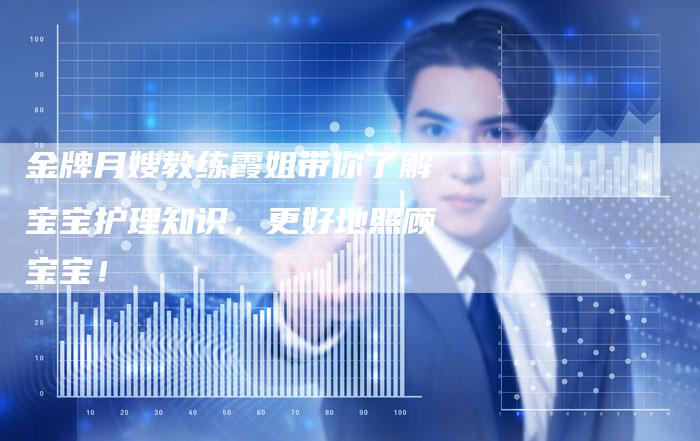金牌月嫂教练霞姐带你了解宝宝护理知识，更好地照顾宝宝！