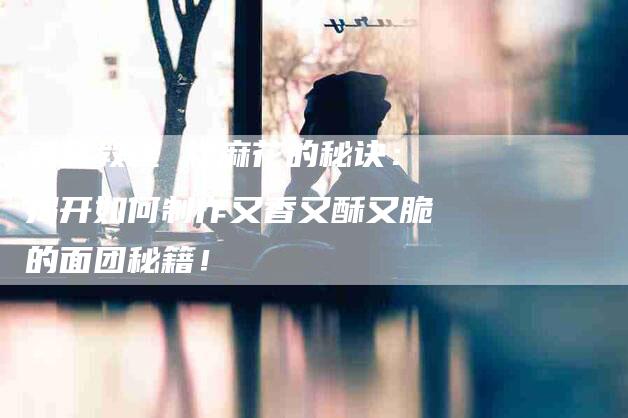 美食教程 炸麻花的秘诀：揭开如何制作又香又酥又脆的面团秘籍！-住家保姆月嫂服务_家政保洁钟点工家政服务_速上门月嫂网首页