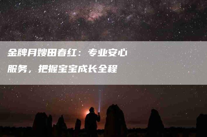 金牌月嫂田春红：专业安心服务，把握宝宝成长全程