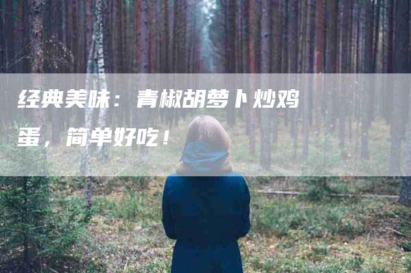 经典美味：青椒胡萝卜炒鸡蛋，简单好吃！-住家保姆月嫂服务_家政保洁钟点工家政服务_速上门月嫂网首页