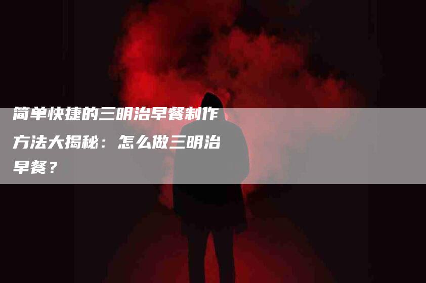 简单快捷的三明治早餐制作方法大揭秘：怎么做三明治早餐？