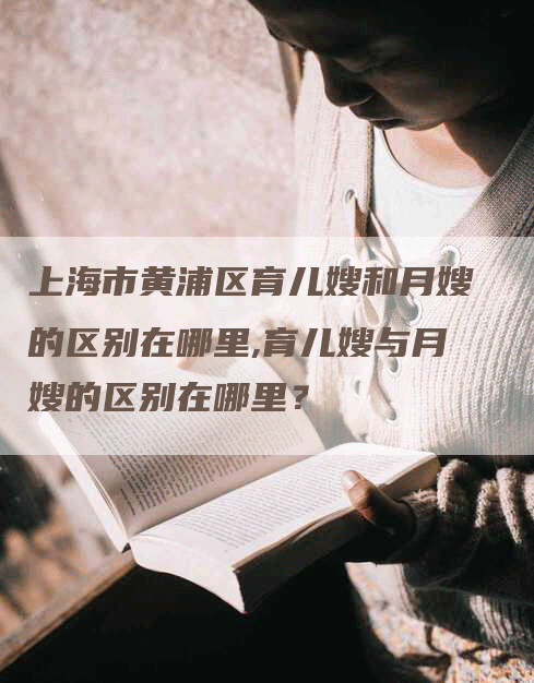 上海市黄浦区育儿嫂和月嫂的区别在哪里,育儿嫂与月嫂的区别在哪里？-住家保姆月嫂服务_家政保洁钟点工家政服务_速上门月嫂网首页