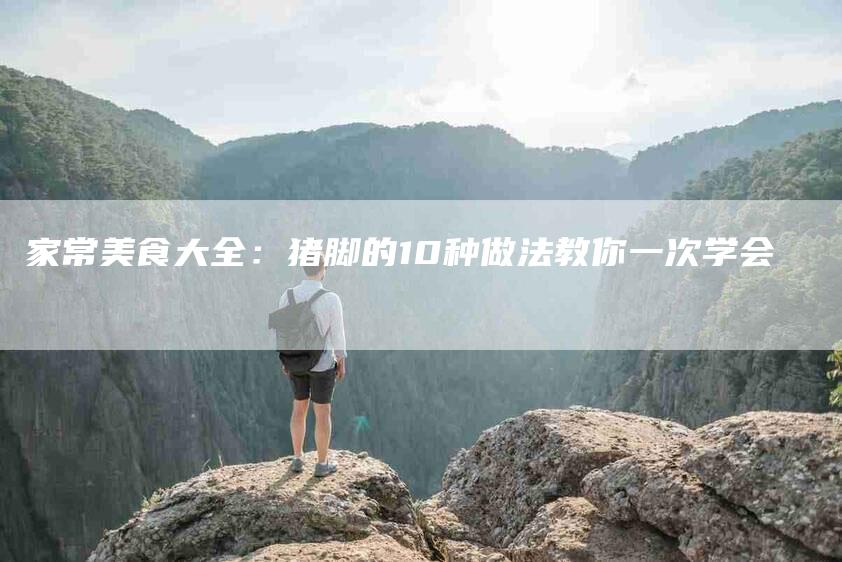 家常美食大全：猪脚的10种做法教你一次学会