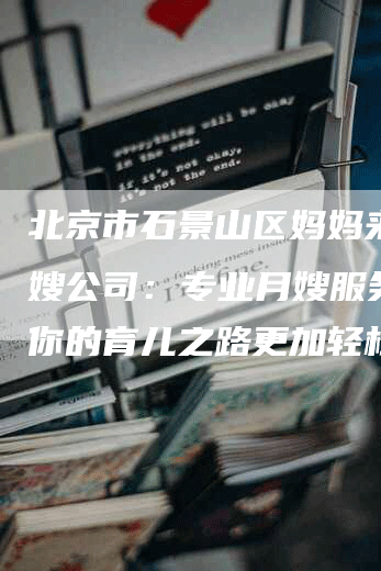 北京市石景山区妈妈来了月嫂公司：专业月嫂服务，让你的育儿之路更加轻松！