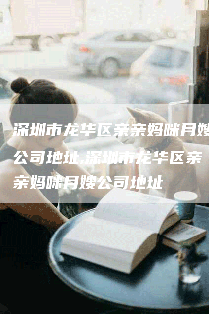 深圳市龙华区亲亲妈咪月嫂公司地址,深圳市龙华区亲亲妈咪月嫂公司地址-速上门月嫂网